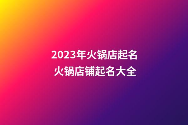 2023年火锅店起名 火锅店铺起名大全-第1张-店铺起名-玄机派